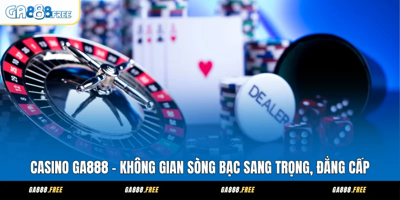 Casino GA888 - Không Gian Sòng Bạc Sang Trọng, Đẳng Cấp