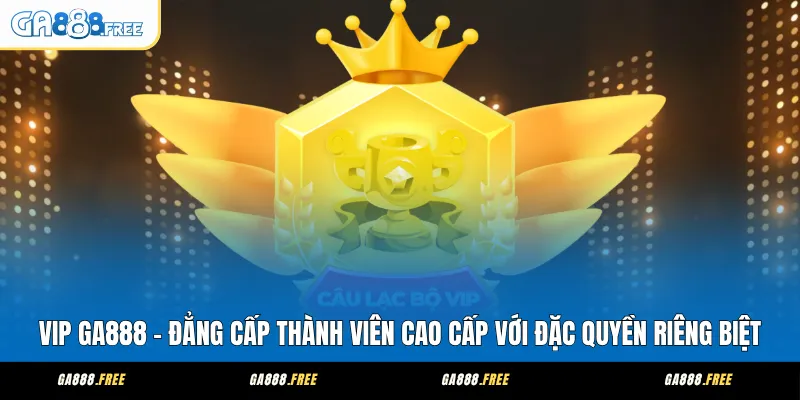 VIP GA888 – Đẳng Cấp Thành Viên Cao Cấp Với Đặc Quyền Riêng Biệt